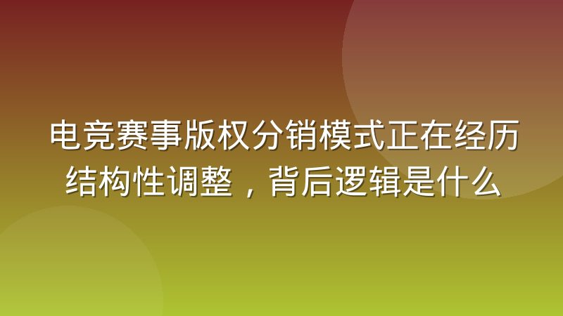 电竞赛事版权分销模式正在经历结构性调整，背后逻辑是什么